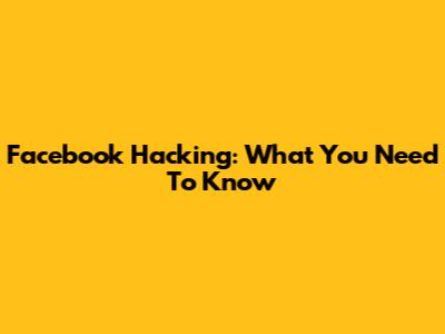 Facebook Hacking: What You Need To Know