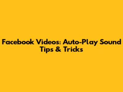 Facebook Videos: Auto-Play Sound Tips & Tricks