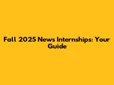 Fall 2025 News Internships: Your Guide