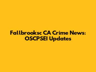 Fallbrooksc CA Crime News: OSCPSEI Updates