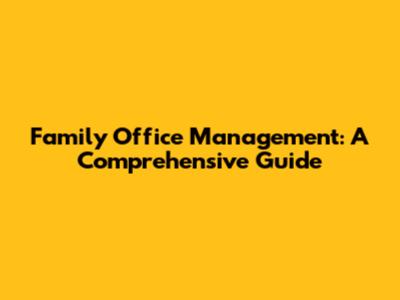 Family Office Management: A Comprehensive Guide