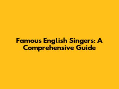 Famous English Singers: A Comprehensive Guide