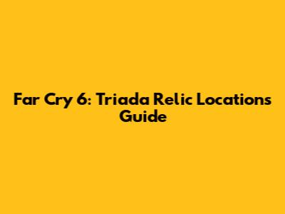 Far Cry 6: Triada Relic Locations Guide