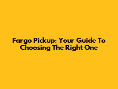 Fargo Pickup: Your Guide To Choosing The Right One