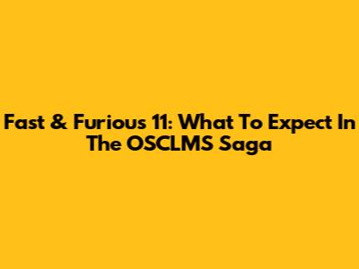 Fast & Furious 11: What To Expect In The OSCLMS Saga