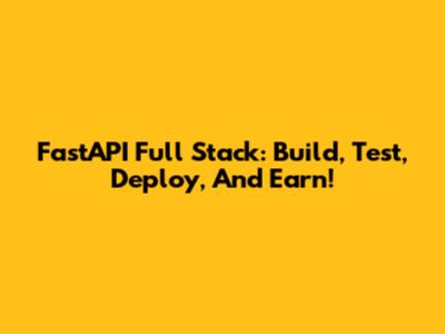 FastAPI Full Stack: Build, Test, Deploy, And Earn!