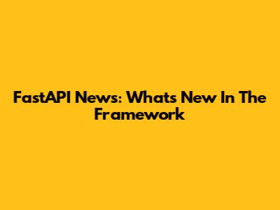 FastAPI News: What's New In The Framework