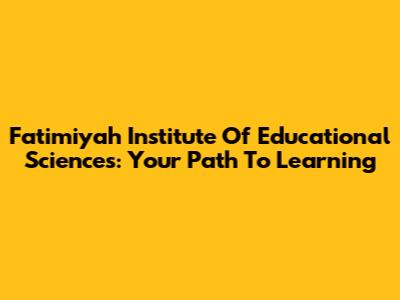 Fatimiyah Institute Of Educational Sciences: Your Path To Learning