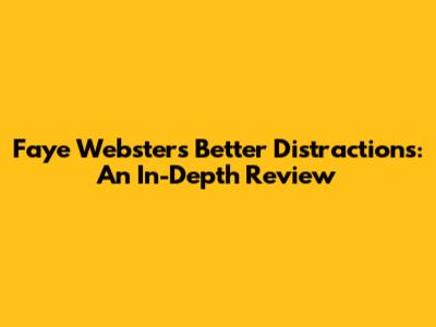 Faye Webster's 'Better Distractions': An In-Depth Review