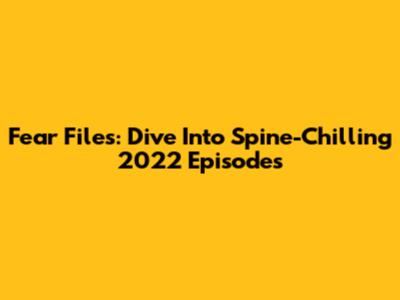 Fear Files: Dive Into Spine-Chilling 2022 Episodes