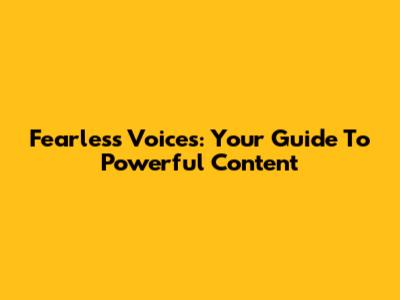 Fearless Voices: Your Guide To Powerful Content