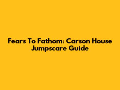 Fears To Fathom: Carson House Jumpscare Guide
