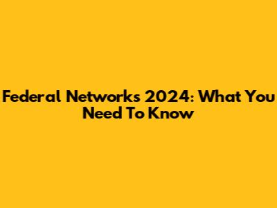 Federal Networks 2024: What You Need To Know