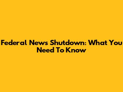 Federal News Shutdown: What You Need To Know