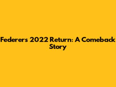 Federer's 2022 Return: A Comeback Story