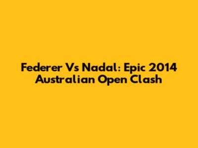 Federer Vs Nadal: Epic 2014 Australian Open Clash