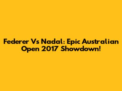 Federer Vs Nadal: Epic Australian Open 2017 Showdown!
