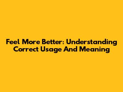 Feel More Better: Understanding Correct Usage And Meaning
