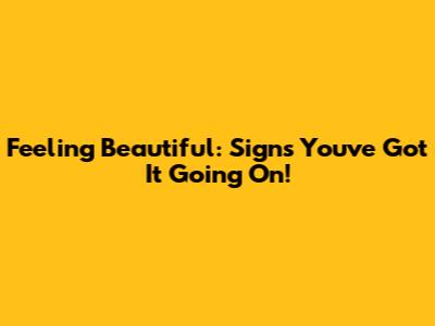 Feeling Beautiful: Signs You've Got It Going On!