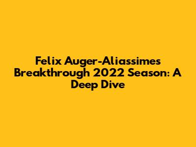 Felix Auger-Aliassime's Breakthrough 2022 Season: A Deep Dive