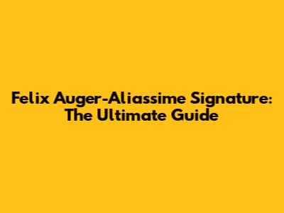 Felix Auger-Aliassime Signature: The Ultimate Guide