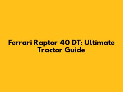 Ferrari Raptor 40 DT: Ultimate Tractor Guide