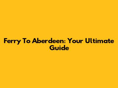 Ferry To Aberdeen: Your Ultimate Guide