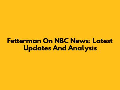 Fetterman On NBC News: Latest Updates And Analysis