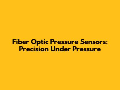 Fiber Optic Pressure Sensors: Precision Under Pressure