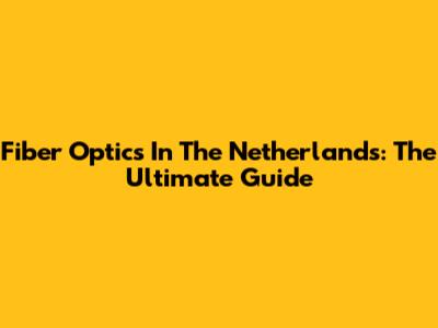 Fiber Optics In The Netherlands: The Ultimate Guide