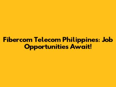 Fibercom Telecom Philippines: Job Opportunities Await!