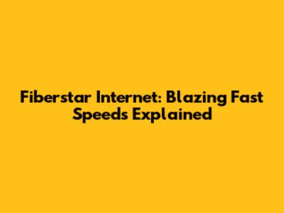Fiberstar Internet: Blazing Fast Speeds Explained