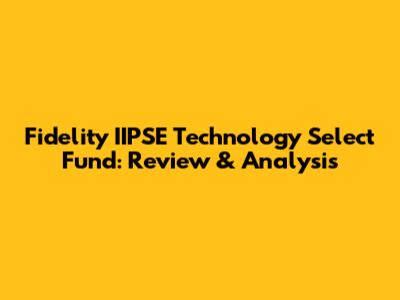 Fidelity IIPSE Technology Select Fund: Review & Analysis