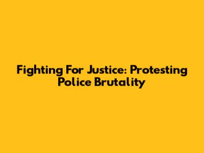 Fighting For Justice: Protesting Police Brutality