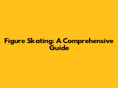 Figure Skating: A Comprehensive Guide