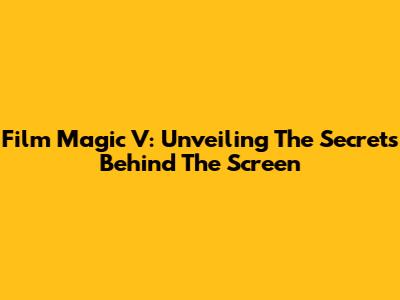 Film Magic V: Unveiling The Secrets Behind The Screen