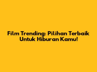 Film Trending: Pilihan Terbaik Untuk Hiburan Kamu!