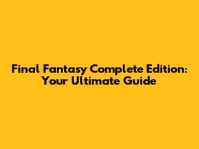 Final Fantasy Complete Edition: Your Ultimate Guide