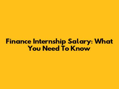Finance Internship Salary: What You Need To Know