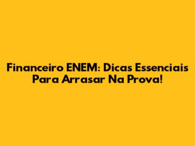 Financeiro ENEM: Dicas Essenciais Para Arrasar Na Prova!