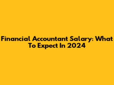 Financial Accountant Salary: What To Expect In 2024
