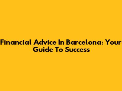 Financial Advice In Barcelona: Your Guide To Success