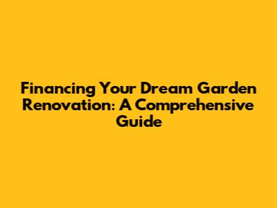 Financing Your Dream Garden Renovation: A Comprehensive Guide