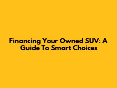 Financing Your Owned SUV: A Guide To Smart Choices