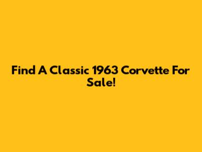 Find A Classic 1963 Corvette For Sale!