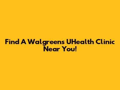 Find A Walgreens UHealth Clinic Near You!
