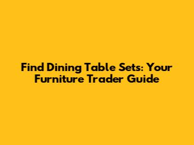 Find Dining Table Sets: Your Furniture Trader Guide