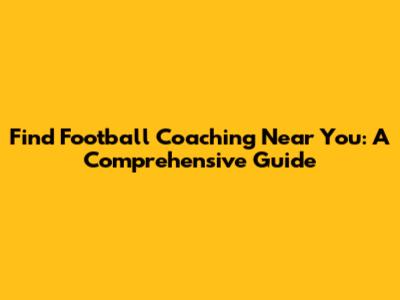 Find Football Coaching Near You: A Comprehensive Guide