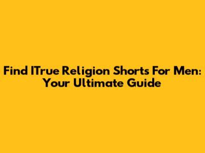 Find ITrue Religion Shorts For Men: Your Ultimate Guide
