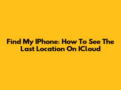 Find My IPhone: How To See The Last Location On ICloud